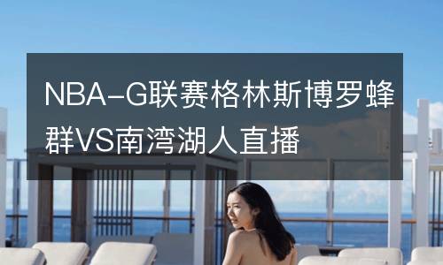 NBA-G聯(lián)賽格林斯博羅蜂群VS南灣湖人直播