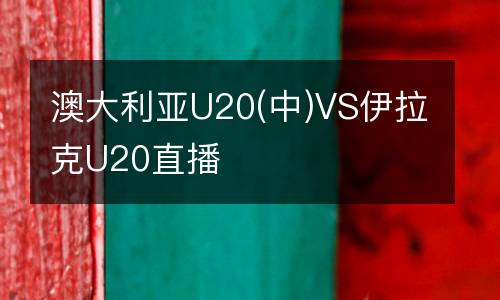 澳大利亞U20(中)VS伊拉克U20直播