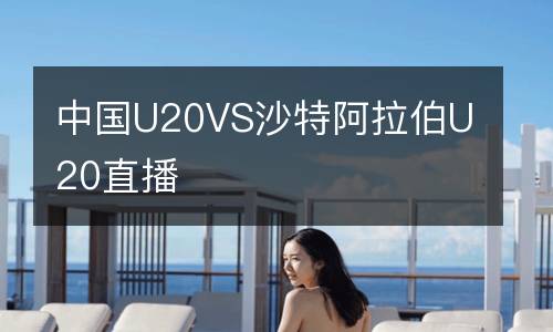 中國(guó)U20VS沙特阿拉伯U20直播