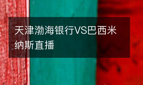 天津渤海銀行VS巴西米納斯直播