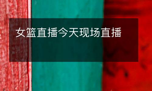 女籃直播今天現(xiàn)場直播